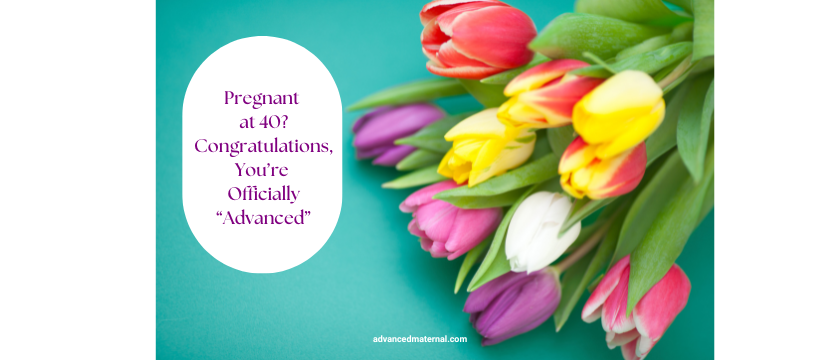 Pregnant at 40? Congratulations, You’re Officially “Advanced”